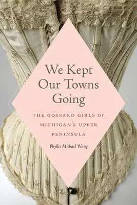 Ne-am menținut orașele în funcțiune: Fetele Gossard din Peninsula Superioară a statului Michigan - We Kept Our Towns Going: The Gossard Girls of Michigan's Upper Peninsula