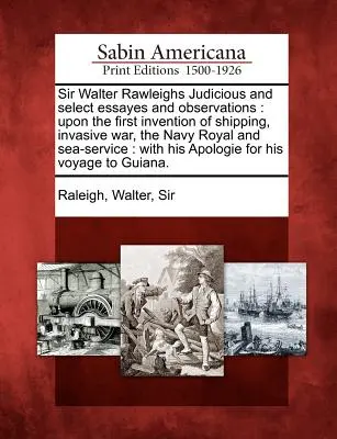 Sir Walter Rawleighs Judicious and Select Essayes and Observations: Despre prima invenție a transportului maritim, războiul invaziv, marina regală și serviciul maritim - Sir Walter Rawleighs Judicious and Select Essayes and Observations: Upon the First Invention of Shipping, Invasive War, the Navy Royal and Sea-Service