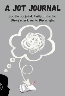 A Jot Journal For The Forgetful, Easily Distracted, Disorganized, and/or Disouraged - A Jot Journal For The Forgetful, Easily Distracted, Disorganized, and/or Discouraged