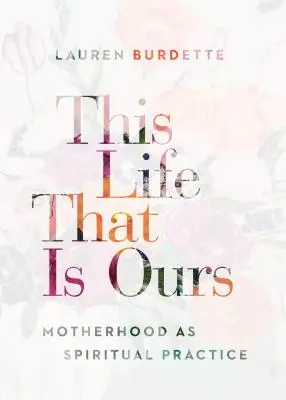 Această viață care este a noastră: Maternitatea ca practică spirituală - This Life That Is Ours: Motherhood as Spiritual Practice