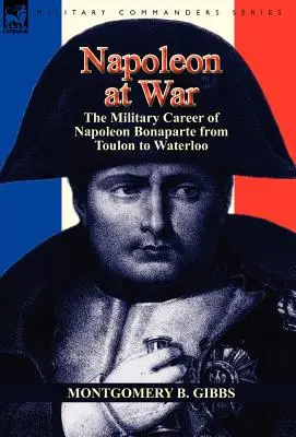 Napoleon la război: Cariera militară a lui Napoleon Bonaparte de la Toulon la Waterloo - Napoleon at War: the Military Career of Napoleon Bonaparte from Toulon to Waterloo