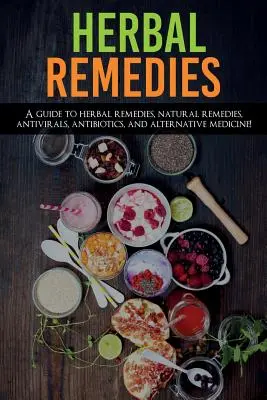 Remedii pe bază de plante: Ghid de remedii pe bază de plante, remedii naturale, antivirale, antibiotice și medicină alternativă! - Herbal Remedies: A Guide to Herbal Remedies, Natural Remedies, Antivirals, Antibiotics and Alternative Medicine!
