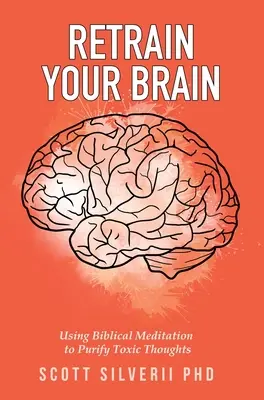 Retrain Your Brain: Utilizarea meditației biblice pentru purificarea gândurilor toxice - Retrain Your Brain: Using Biblical Meditation To Purify Toxic Thoughts