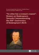No Other But a Woman's Reason: Women on Shakespeare- Towards Commemorating the 450th Anniversary of Shakespeare's Birth - No Other But a Woman's Reason: Women on Shakespeare- Towards Commemorating the 450 Th Anniversary of Shakespeare's Birth