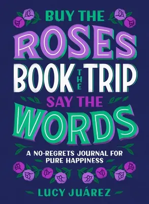 Buy the Roses, Book the Trip, Say the Words: A No-Regrets Journal for Pure Happiness