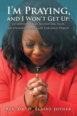 Mă rog și nu mă ridic: Stabilirea și solidificarea relației tale cu Dumnezeu prin rugăciune - I'm Praying, and I Won't Get Up: Establishing and Solidifying Your Relationship with God Through Prayer
