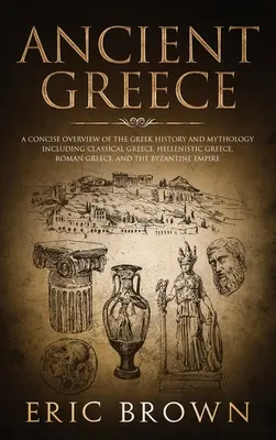 Grecia Antică: O prezentare succintă a istoriei și mitologiei grecești, inclusiv Grecia clasică, Grecia elenistică, Grecia romană și - Ancient Greece: A Concise Overview of the Greek History and Mythology Including Classical Greece, Hellenistic Greece, Roman Greece and