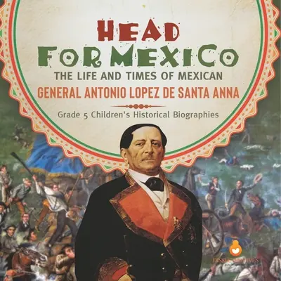 Head for Mexico: Viața și epoca generalului mexican Antonio Lopez de Santa Anna Biografii istorice pentru copii de gradul 5 - Head for Mexico: The Life and Times of Mexican General Antonio Lopez de Santa Anna Grade 5 Children's Historical Biographies
