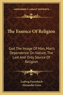 Esența religiei: Dumnezeu imaginea omului, dependența omului de natură, ultima și singura sursă a religiei - The Essence of Religion: God the Image of Man, Man's Dependence on Nature, the Last and Only Source of Religion