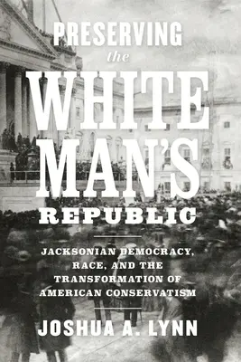 Preservarea Republicii Omului Alb: Democrația jacksoniană, rasa și transformarea conservatorismului american - Preserving the White Man's Republic: Jacksonian Democracy, Race, and the Transformation of American Conservatism