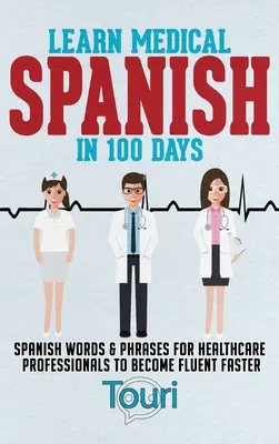 Învață spaniola medicală în 100 de zile: Cuvinte și fraze în spaniolă pentru profesioniștii din domeniul sănătății pentru a deveni fluent mai repede - Learn Medical Spanish in 100 Days: Spanish Words & Phrases for Healthcare Professionals to Become Fluent Faster