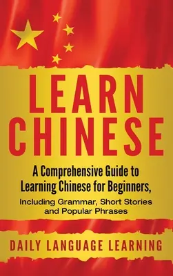 Învață chineza: Ghid cuprinzător de învățare a limbii chineze pentru începători, inclusiv gramatică, povestiri scurte și fraze populare - Learn Chinese: A Comprehensive Guide to Learning Chinese for Beginners, Including Grammar, Short Stories and Popular Phrases