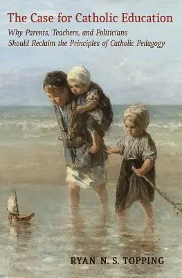 The Case for Catholic Education: De ce părinții, profesorii și politicienii ar trebui să recucerească principiile pedagogiei catolice - The Case for Catholic Education: Why Parents, Teachers, and Politicians Should Reclaim the Principles of Catholic Pedagogy