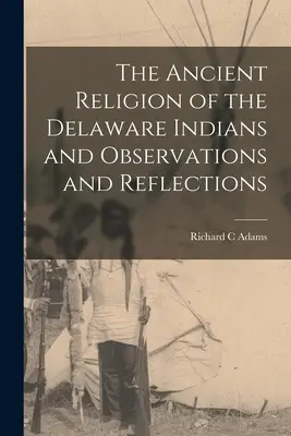 Religia străveche a indienilor Delaware, observații și reflecții (The Ancient Religion of the Delaware Indians and Observations and Reflections) - The Ancient Religion of the Delaware Indians and Observations and Reflections