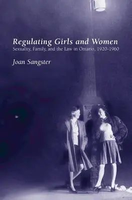 Reglementarea fetelor și femeilor: Sexualitate, familie și lege în Ontario, 1920-1960 - Regulating Girls and Women: Sexuality, Family, and the Law in Ontario, 1920-1960