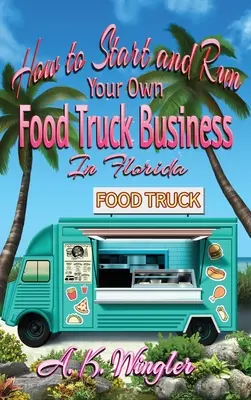 Cum să începeți și să vă conduceți propria afacere cu camioane alimentare în Florida - How to Start and Run Your Own Food Truck Business in Florida