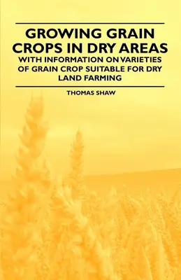 Cultivarea culturilor cerealiere în zonele secetoase - Cu informații privind soiurile de culturi cerealiere potrivite pentru fermele din zonele secetoase - Growing Grain Crops in Dry Areas - With Information on Varieties of Grain Crop Suitable for Dry Land Farming