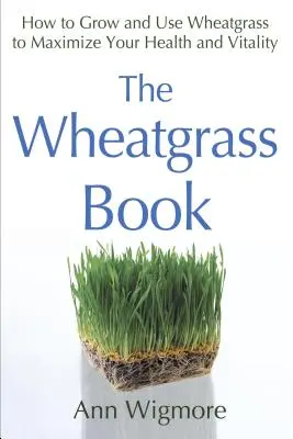 The Wheatgrass Book: Cum să cultivi și să folosești iarba de grâu pentru a-ți maximiza sănătatea și vitalitatea - The Wheatgrass Book: How to Grow and Use Wheatgrass to Maximize Your Health and Vitality