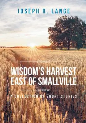 Recolta înțelepciunii La est de Smallville: O colecție de povestiri scurte - Wisdom's Harvest East of Smallville: A Collection of Short Stories
