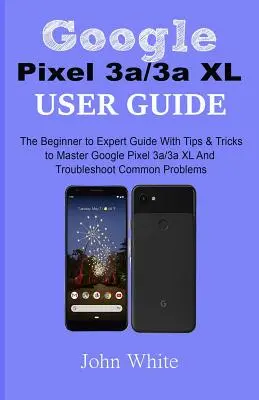 Ghidul utilizatorului Google Pixel 3a/3a XL: Ghidul de la începător la expert cu sfaturi și trucuri pentru a stăpâni Google Pixel 3a/3a XL și a rezolva problemele comune - Google Pixel 3a/3a XL Users Guide: The Beginner to Expert Guide with Tips and Tricks to Master Google Pixel 3a/3a XL and Troubleshoot Common Problems