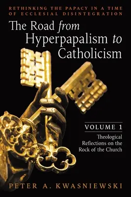 Drumul de la hiperpapalism la catolicism: Rethinking the Papacy in a Time of Ecclesial Disintegration: Volumul 1 (Theological Reflections on the Rock - The Road from Hyperpapalism to Catholicism: Rethinking the Papacy in a Time of Ecclesial Disintegration: Volume 1 (Theological Reflections on the Rock