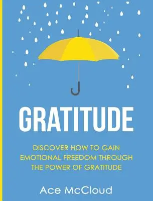 Gratitudine: Descoperă Cum Să Câștigi Libertate Emoțională Prin Puterea Recunoștinței - Gratitude: Discover How To Gain Emotional Freedom Through The Power Of Gratitude