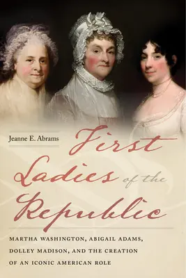 Primele doamne ale Republicii: Martha Washington, Abigail Adams, Dolley Madison și crearea unui rol american emblematic - First Ladies of the Republic: Martha Washington, Abigail Adams, Dolley Madison, and the Creation of an Iconic American Role