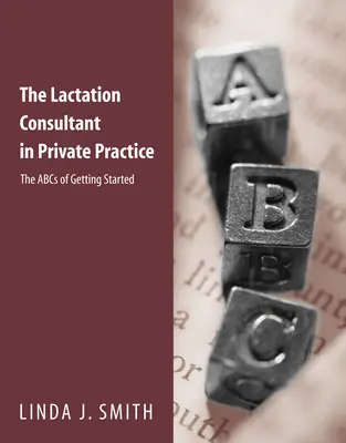 Consultantul în lactație în practica privată: The ABCs of Getting Started: The ABCs of Getting Started - The Lactation Consultant in Private Practice: The ABCs of Getting Started: The ABCs of Getting Started