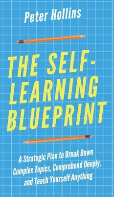 Planul de autoînvățare: Un plan strategic pentru a descompune subiecte complexe, a înțelege în profunzime și a învăța singur orice - The Self-Learning Blueprint: A Strategic Plan to Break Down Complex Topics, Comprehend Deeply, and Teach Yourself Anything