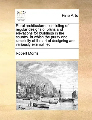 Arhitectura rurală: Consisting of Regular Designs of Plans and Elevations for Buildings in the Country. in Which the Purity and Simplicity - Rural Architecture: Consisting of Regular Designs of Plans and Elevations for Buildings in the Country. in Which the Purity and Simplicity