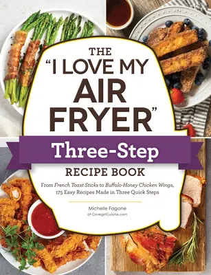 The I Love My Air Fryer Three-Step Recipe Book: De la batoane de pâine prăjită franțuzească cu cereale și scorțișoară la piciorușe de pui prăjite în sud, 175 de rețete ușoare realizate în Trei - The I Love My Air Fryer Three-Step Recipe Book: From Cinnamon Cereal French Toast Sticks to Southern Fried Chicken Legs, 175 Easy Recipes Made in Thre