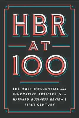 HBR la 100: Cele mai influente și inovatoare articole din primul secol al Harvard Business Review - HBR at 100: The Most Influential and Innovative Articles from Harvard Business Review's First Century