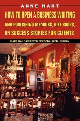 Cum să vă deschideți o afacere Scriind și publicând memorii, cărți cadou sau povești de succes pentru clienți: Creați o istorie personalizată lucrată manual - How to Open a Business Writing and Publishing Memoirs, Gift Books, or Success Stories for Clients: Make Hand-Crafted Personalized History