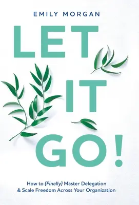 Las-o baltă! Cum să stăpânești (în sfârșit) delegarea și libertatea în întreaga ta organizație - Let It Go!: How to (Finally) Master Delegation & Scale Freedom Across Your Organization