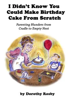 Nu știam că se poate face tort de aniversare de la zero: Greșeli de părinte de la leagăn la cuibul gol - I Didn't Know You Could Make Birthday Cake from Scratch: Parenting Blunders from Cradle to Empty Nest