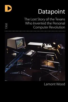 Datapoint: Povestea pierdută a texanilor care au inventat revoluția calculatoarelor personale (The Lost Story of the Texans Who Invented the Personal Computer Revolution) - Datapoint: The Lost Story of the Texans Who Invented the Personal Computer Revolution