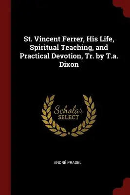 Sfântul Vincent Ferrer, viața sa, învățătura spirituală și devoțiunea practică, Tr. de T.a. Dixon - St. Vincent Ferrer, His Life, Spiritual Teaching, and Practical Devotion, Tr. by T.A. Dixon