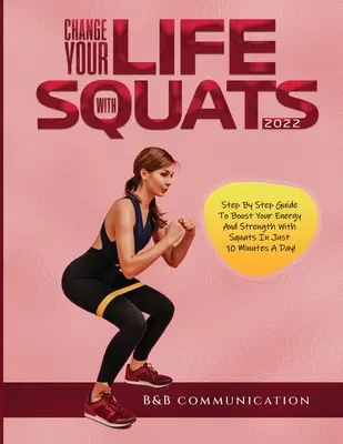 Schimbă-ți viața cu Squats 2022: Ghid pas cu pas pentru a-ți spori energia și forța cu squats în doar 10 minute pe zi! - Change Your Life with Squats 2022: Step By Step Guide To Boost Your Energy And Strength With Squats In Just 10 Minutes A Day!