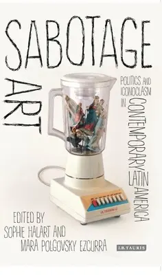 Sabotajul artei: Politică și iconoclasm în America Latină contemporană - Sabotage Art: Politics and Iconoclasm in Contemporary Latin America