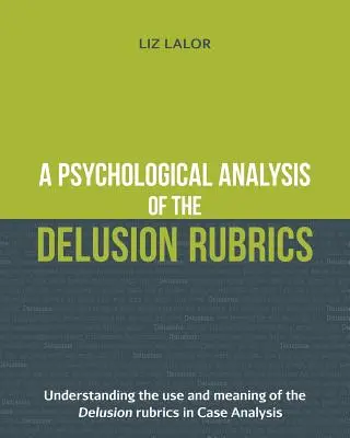 O analiză psihologică a rubricilor Delusion: Înțelegerea utilizării și a semnificației rubricilor delirului în analiza de caz - A Psychological Analysis of the Delusion Rubrics: Understanding the Use and Meaning of the Delusion Rubrics in Case Analysis