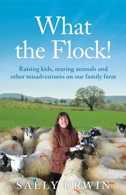 What the Flock! Creșterea copiilor, creșterea animalelor și alte neîmpliniri la ferma familiei noastre - What the Flock!: Raising kids, rearing animals and other misadventures on our family farm