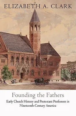 Fondarea Părinților: Istoria Bisericii timpurii și profesorii protestanți în America secolului al XIX-lea - Founding the Fathers: Early Church History and Protestant Professors in Nineteenth-Century America