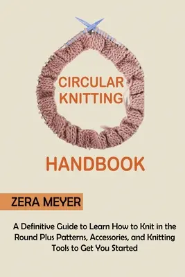 Manual de tricotat circular: Un ghid definitoriu pentru a învăța cum să tricotați în cerc plus modele, accesorii și unelte de tricotat pentru a începe - Circular Knitting Handbook: A Definitive Guide to Learn How to Knit in the Round Plus Patterns, Accessories, and Knitting Tools to Get You Started