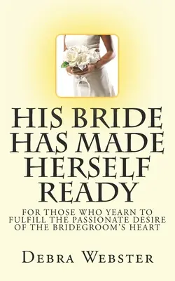 Mireasa lui s-a pregătit: Pentru cei care tânjesc să împlinească dorința pasională a inimii Mirelui - His Bride Has Made Herself Ready: For Those Who Yearn To Fulfill The Passionate Desire Of The Bridegroom's Heart