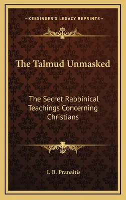 Talmudul demascat: Învățăturile rabinice secrete referitoare la creștini - The Talmud Unmasked: The Secret Rabbinical Teachings Concerning Christians