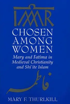 Alese între femei: Maria și Fatima în creștinismul medieval și islamul șiit - Chosen Among Women: Mary and Fatima in Medieval Christianity and Shi`ite Islam