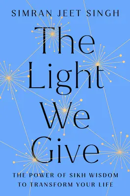 Lumina pe care o dăm: Cum înțelepciunea Sikh îți poate transforma viața - The Light We Give: How Sikh Wisdom Can Transform Your Life