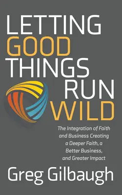 Să dăm frâu liber lucrurilor bune: Integrarea dintre credință și afaceri Crearea unei credințe mai profunde, a unei afaceri mai bune și a unui impact mai mare - Letting Good Things Run Wild: The Integration of Faith and Business Creating a Deeper Faith, a Better Business, and Greater Impact