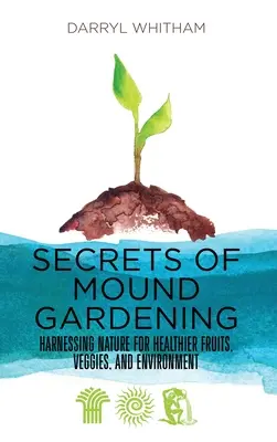 Secretele grădinăritului în movile: Exploatarea naturii pentru fructe, legume și un mediu mai sănătos - Secrets of Mound Gardening: Harnessing Nature for Healthier Fruits, Veggies, and Environment
