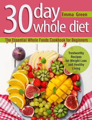 30 Day Whole Diet: Cartea de bucate esențială cu alimente integrale pentru începători. Rețete demne de încredere pentru pierderea în greutate și o viață sănătoasă - 30 Day Whole Diet: The Essential Whole Foods Cookbook for Beginners. Trustworthy Recipes for Weight Loss and Healthy Living